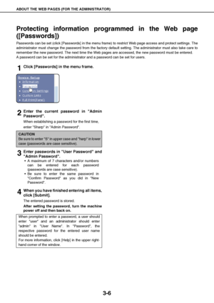 Page 31ABOUT THE WEB PAGES (FOR THE ADMINISTRATOR)
3-6
Protecting information programmed in the Web page
([Passwords])
Passwords can be set (click [Passwords] in the menu frame) to restrict Web page access and protect settings. The
administrator must change the password from the factory default setting. The administrator must also take care to
remember the new password. The next time the Web pages are accessed, the new password must be entered.
A password can be set for the administrator and a password can be...