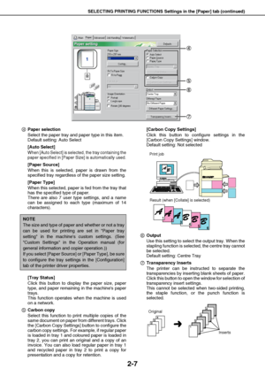 Page 17SELECTING PRINTING FUNCTIONS Settings in the [Paper] tab (continued)
2-7
Paper selection
Select the paper tray and paper type in this item.
Default setting: Auto Select
[Auto Select]
When [Auto Select] is selected, the tray containing the
paper specified in [Paper Size] is automatically used.
[Paper Source]
When this is selected, paper is drawn from the
specified tray regardless of the paper size setting.
[Paper Type]
When this selected, paper is fed from the tray that
has the specified type of paper....