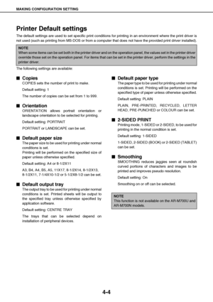 Page 40MAKING CONFIGURATION SETTING
4-4
Printer Default settings
The default settings are used to set specific print conditions for printing in an environment where the print driver is
not used (such as printing from MS-DOS or from a computer that does not have the provided print driver installed).
The following settings are available:

 Copies
COPIES sets the number of print to make.
Default setting: 1
The number of copies can be set from 1 to 999.

 Orientation
ORIENTATION allows portrait orientation...