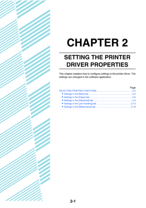 Page 112-1
CHAPTER 2
SETTING THE PRINTER 
DRIVER PROPERTIES
This chapter explains how to configure settings in the printer driver. The
settings are changed in the software application.
Page
SELECTING PRINTING FUNCTIONS...........................................................2-2
Settings in the [Main] tab........................................................................2-2
Settings in the [Paper] tab ......................................................................2-6
Settings in the [Advanced]...