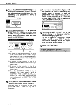 Page 110SPECIAL MODES
5-14
8Touch the [INSERTION SETTINGS] key to
specify the pages where you wish to insert
the insert papers of [INSERTION TYPE A
SETTING] and [INSERTION TYPE B
SETTING].
9Touch the [INSERTION TYPE A] key or the
[INSERTION TYPE B] key, enter the page
number where you wish to insert the insert
paper with the numeric keys, and then
touch the [ENTER] key.
(X) shows the total number of inserts. Up to 100
inserts can be added. When inserting multiple
inserts, touch the [ENTER] key after each entry...