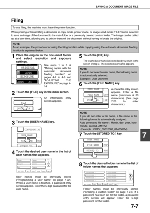 Page 141SAVING A DOCUMENT IMAGE FILE
7-7
7
Filing
When printing or transmitting a document in copy mode, printer mode, or image send mode,FILEcan be selected
to save an image of the document to the main folder or a previously created custom folder. The image can be called
up at a later time, allowing you to print or transmit the document without having to locate the original.
1Place the original in the document feeder
and select resolution and exposure
settings.
See steps 1 to 8 of
Making copies with the...