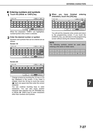 Page 161ENTERING CHARACTERS
7-27
7

 Entering numbers and symbols
1Touch the [AB/ab   12#$%] key.
When the characters 12#$% are highlighted,
number/symbol entry mode is selected.
2Enter the desired number or symbol.
Numbers and symbols that can be entered are as
follows:
Screen 1/2
Screen 2/2
* Change screens by touching the   key or 
key displayed in the screen. If you make a
mistake, touch the   key to move the cursor
( ) back one space and then enter the correct
character.
You can continue touching keys...