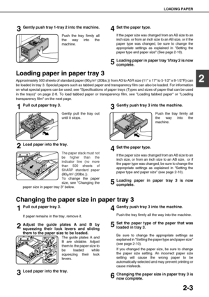 Page 31LOADING PAPER
2-3
2
3Gently push tray 1-tray 2 into the machine.
Push the tray firmly all
the way into the
machine.
4Set the paper type.
If the paper size was changed from an AB size to an
inch size, or from an inch size to an AB size, or if the
paper type was changed, be sure to change the
appropriate settings as explained in Setting the
paper type and paper size (See page 2-10).
5Loading paper in paper tray 1/tray 2 is now
complete.
Loading paper in paper tray 3
Approximately 500 sheets of standard...