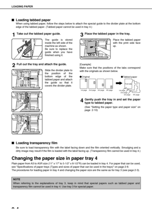 Page 32LOADING PAPER
2-4

 Loading tabbed paper
When using tabbed paper, follow the steps below to attach the special guide to the divider plate at the bottom
edge of the tabbed paper. (Tabbed paper cannot be used in tray 4.)
1Take out the tabbed paper guide.
The guide is stored
inside the left side of the
machine as shown.
Be sure to replace the
guide when you have
finished using it.
2Pull out the tray and attach the guide.
Slide the divider plate to
the position of the
bottom edge of the
tabbed paper and...
