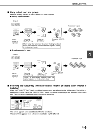 Page 85NORMAL COPYING
4-9
4

 Copy output (sort and group)
Example: Making five sets or five copies each of three originals

 Sorting copies into sets

 Grouping copies by page

 Selecting the output tray (when an optional finisher or saddle stitch finisher is
installed)
When the [FINISHER TRAY] key is highlighted, output pages are delivered to the finisher tray of the finisher or
saddle stitch finisher. When the CENTRE TRAY key is highlighted, output pages are delivered to the centre
tray....