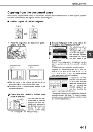 Page 87NORMAL COPYING
4-11
4
Copying from the document glass
When copying originals which cannot be fed from the automatic document feeder such as thick originals, open the
document cover and copy the originals from the document glass.

 1-sided copies of 1-sided originals
1Place the original on the document glass.
(pages 4-3 to 4-6)
Align the corner of the original with the tip of the
arrow mark   on the document glass scale.
Place the original in the appropriate position for its
size as shown above....