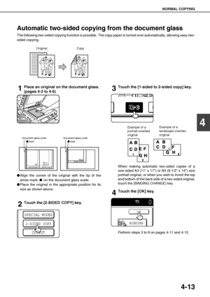 Page 89NORMAL COPYING
4-13
4
Automatic two-sided copying from the document glass
The following two-sided copying function is possible. The copy paper is turned over automatically, allowing easy two-
sided copying.
1Place an original on the document glass.
(pages 4-3 to 4-6)
Align the corner of the original with the tip of the
arrow mark   on the document glass scale.
Place the original in the appropriate position for its
size as shown above.
2Touch the [2-SIDED COPY] key.
3Touch the [1-sided to 2-sided copy]...