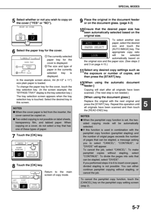 Page 103SPECIAL MODES
5-7
5
5Select whether or not you wish to copy on
the cover (YES or NO).
6Select the paper tray for the cover.
The currently selected
paper tray for the
cover is displayed.
The size and type of
paper in the currently
selected tray is
displayed.
In the example screen above, A4 (8-1/2 x 11)
size plain paper is loaded.
To change the paper tray for the cover, touch the
tray selection key. (In the screen example, the
BYPASS TRAY display is the tray selection key.)
The tray selection screen...