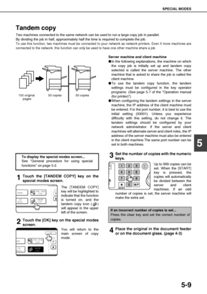 Page 105SPECIAL MODES
5-9
5
Tandem copy
Two machines connected to the same network can be used to run a large copy job in parallel.
By dividing the job in half, approximately half the time is required to complete the job.
To use this function, two machines must be connected to your network as network printers. Even if more machines are
connected to the network, this function can only be used to have one other machine share a job.
Server machine and client machine
In the following explanations, the machine on...