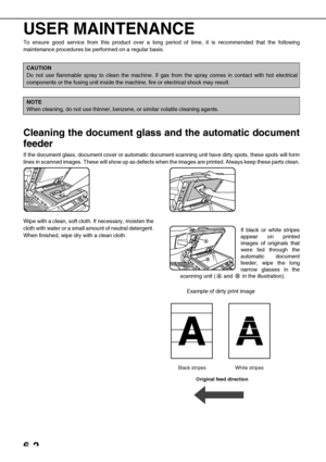 Page 1326-2
USER MAINTENANCE
To ensure good service from this product over a long period of time, it is recommended that the following
maintenance procedures be performed on a regular basis.
Cleaning the document glass and the automatic document
feeder
If the document glass, document cover or automatic document scanning unit have dirty spots, these spots will form
lines in scanned images. These will show up as defects when the images are printed. Always keep these parts clean.
Wipe with a clean, soft cloth. If...