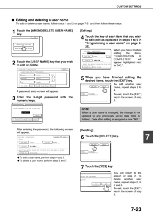 Page 157CUSTOM SETTINGS
7-23
7

 Editing and deleting a user name
To edit or delete a user name, follow steps 1 and 2 on page 7-21 and then follow these steps:
1Touch the [AMEND/DELETE USER NAME]
key.
2Touch the [USER NAME] key that you wish
to edit or delete.
A password entry screen will appear.
3Enter the 5-digit password with the
numeric keys.
After entering the password, the following screen
will appear.
To edit a user name, perform steps 4 and 5.
To delete a user name, perform steps 6 and 7....