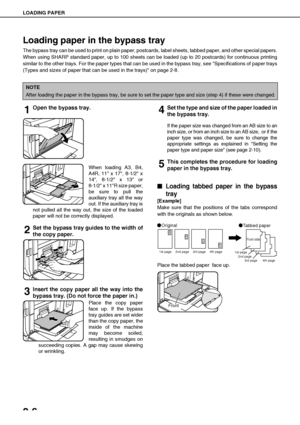 Page 34LOADING PAPER
2-6
Loading paper in the bypass tray
The bypass tray can be used to print on plain paper, postcards, label sheets, tabbed paper, and other special papers.
When using SHARP standard paper, up to 100 sheets can be loaded (up to 20 postcards) for continuous printing
similar to the other trays. For the paper types that can be used in the bypass tray, see Specifications of paper trays
(Types and sizes of paper that can be used in the trays) on page 2-8.
1Open the bypass tray.
When loading A3,...