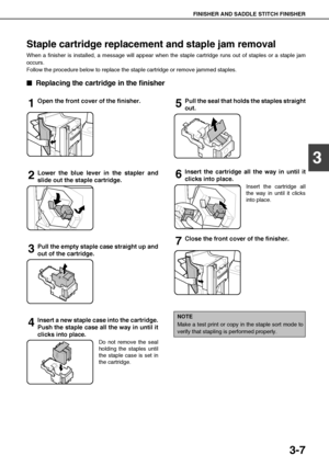 Page 63FINISHER AND SADDLE STITCH FINISHER
3-7
3
Staple cartridge replacement and staple jam removal
When a finisher is installed, a message will appear when the staple cartridge runs out of staples or a staple jam
occurs.
Follow the procedure below to replace the staple cartridge or remove jammed staples.

 Replacing the cartridge in the finisher
1Open the front cover of the finisher.
2Lower the blue lever in the stapler and
slide out the staple cartridge.
3Pull the empty staple case straight up and
out of...