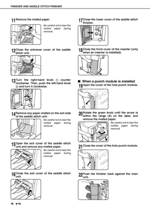 Page 68FINISHER AND SADDLE STITCH FINISHER
3-12
11Remove the misfed paper.
Be careful not to tear the
misfed paper during
removal.
12Close the entrance cover of the saddle
stitch unit.
13Turn the right-hand knob   counter
clockwise. Then, push the left-hand knob
 and turn it clockwise.
14Remove any paper misfed on the exit side
of the saddle stitch unit.
Be careful not to tear the
misfed paper during
removal.
15Open the exit cover of the saddle stitch
unit and remove any misfed paper.
Be careful not to tear...