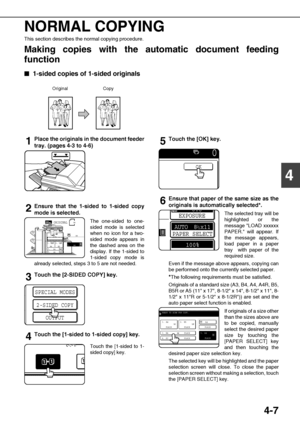 Page 834-7
4 NORMAL COPYING
This section describes the normal copying procedure.
Making copies with the automatic document feeding
function

 1-sided copies of 1-sided originals
1Place the originals in the document feeder
tray. (pages 4-3 to 4-6)
2Ensure that the 1-sided to 1-sided copy
mode is selected.
The one-sided to one-
sided mode is selected
when no icon for a two-
sided mode appears in
the dashed area on the
display. If the 1-sided to
1-sided copy mode is
already selected, steps 3 to 5 are not...