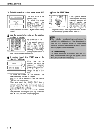 Page 84NORMAL COPYING
4-8
7Select the desired output mode (page 4-9).
The sort mode is the
default mode.
To select the group
mode, touch the
[OUTPUT] key, then
touch the [GROUP] key
on the output setting
screen, and then touch the [OK] key on the setting
screen.
8Use the numeric keys to set the desired
number of copies.
Up to 999 can be set.
If you are only making a
single copy, the copy
can be made with the
copy number display
showing 0. Use the [C]
(clear) key to cancel an
entry if a mistake has been made....