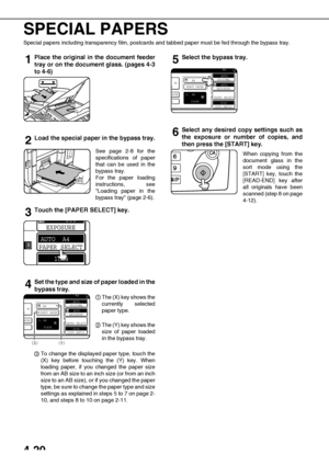 Page 964-20
SPECIAL PAPERS
Special papers including transparency film, postcards and tabbed paper must be fed through the bypass tray.
1Place the original in the document feeder
tray or on the document glass. (pages 4-3
to 4-6)
2Load the special paper in the bypass tray.
See page 2-8 for the
specifications of paper
that can be used in the
bypass tray.
For the paper loading
instructions, see
Loading paper in the
bypass tray (page 2-6).
3Touch the [PAPER SELECT] key.
4Set the type and size of paper loaded in the...