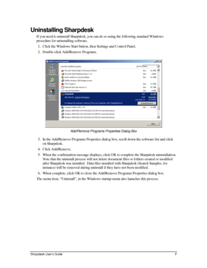 Page 15Uninstalling Sharpdesk 
If you need to uninstall Sharpdesk, you can do so using the following st\
andard Windows 
procedure for uninstalling software. 
1. Click the Windows Start button, then Settings and Control Panel. 
2. Double-click Add/Remove Programs. 
 
Add/Remove Programs Properties Dialog Box 
3. In the Add/Remove Programs Properties dialog box, scroll down the software list and click 
on Sharpdesk. 
4. Click Add/Remove. 
5. When the confirmation message displays, click OK to complete the...