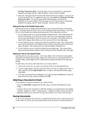 Page 64  
File.Page Setup menu option.  If specific pages were not selected prior to entering the 
Header/Footer dialog, only the “Entire document” selection will be\
 available. 
3. Select the “This page forward” item from the drop-down list in the Apply to: section if you 
want the Header/Footer to be applied the page you selected prior to selecting the File.Page 
Setup menu option.  The selected page and all following pages will contain the 
Header/Footer you have defined.  If specific pages were not...
