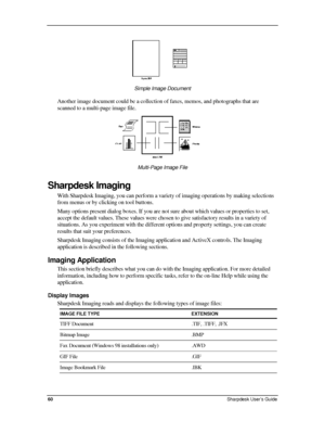 Page 68  
 
Simple Image Document 
Another image document could be a collection of faxes, memos, and photographs that are 
scanned to a multi-page image file. 
 
Multi-Page Image File 
Sharpdesk Imaging 
With Sharpdesk Imaging, you can perform a variety of imaging operations by making selections 
from menus or by clicking on tool buttons.  
Many options present dialog boxes. If you are not sure about which value\
s or properties to set, 
accept the default values. These values were chosen to give satisfactory...