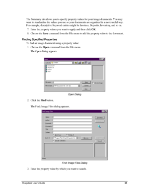 Page 73The Summary tab allows you to specify property values for your image documents. You may 
want to standardize the values you use so your documents are organized in a more useful way. 
For example, descriptive Keyword entries might be Invoices, Deposits, Inventory, and so on. 
7. Enter the property values you want to apply and then click OK.  
8. Choose the Save command from the File menu to add the property value to the document. 
Finding Specified Properties 
To find an image document using a property...