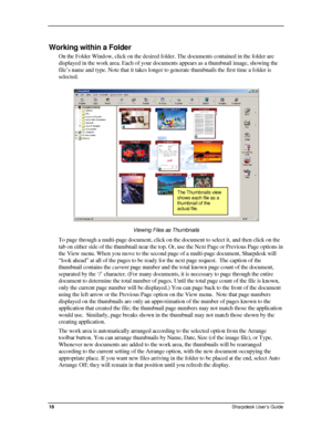 Page 26  
Working within a Folder 
On the Folder Window, click on the desired folder. The documents contained in the folder are 
displayed in the work area. Each of your documents appears as a thumbnail image, showing the 
file’s name and type. Note that it takes longer to generate thumbnails the first time a folder is 
selected.  
  
l file. 
The Thumbnails view 
shows each file as a 
thumbnail of the 
actua
Viewing Files as Thumbnails 
To page through a multi-page document, click on the document to select it,...