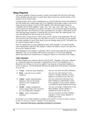 Page 38  
Setup Required 
The Search capability is based on an index of all the words found in all of the files in the target 
folders identified when the index is created. These indexes need to be created in advance of any 
attempt to use the Search feature. 
Creating an index can be a time-consuming process, at least the first time, based on the number of 
files and whether they contain image types or not. Sharpdesk will attempt to gather words used in 
image documents using its Convert by OCR capability....