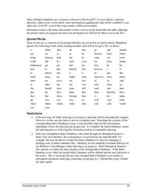 Page 39Since all Index Databases are common to all users of the local PC, if a user indexes a private 
directory, either local or networked, some information regarding this data will be available to any 
other user of the PC, even if they logon under a different username. 
Information such as file name and number of hits is shown in the Search Results table, although 
the private entries are grayed out and a non-privileged user will not be able to access the files. 
Ignored Words 
Some words are so common in...