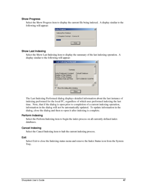 Page 55Show Progress 
Select the Show Progress item to display the current file being indexed.  A display similar to the 
following will appear: 
 
Show Last Indexing 
Select the Show Last Indexing item to display the summary of the last in\
dexing operation.  A 
display similar to the following will appear: 
 
The Last Indexing Performed dialog displays detailed information about the last instance of 
indexing performed for the local PC, regardless of which user performed indexing the last 
time.  Note, that...