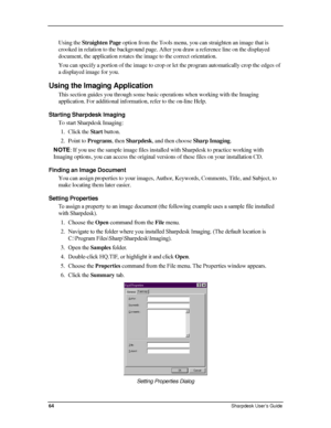 Page 72  
Using the Straighten Page option from the Tools menu, you can straighten an image that is 
crooked in relation to the background page. After you draw a reference line on the displayed 
document, the application rotates the image to the correct orientation. 
You can specify a portion of the image to crop or let the program automatically crop the edges of 
a displayed image for you. 
Using the Imaging Application 
This section guides you through some basic operations when working with the Imaging...