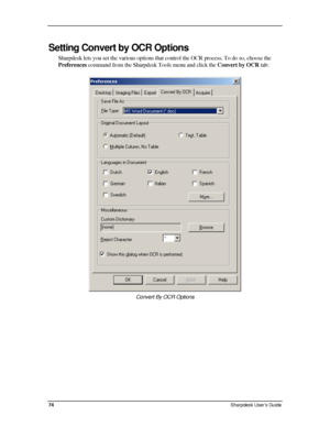 Page 82  
Setting Convert by OCR Options 
Sharpdesk lets you set the various options that control the OCR process. To do so, choose the 
Preferences command from the Sharpdesk Tools menu and click the Convert by OCR tab: 
 
Convert By OCR Options  
 
 
 
 
 
 
74 Sharpdesk User’s Guide 
Downloaded From ManualsPrinter.com Manuals 