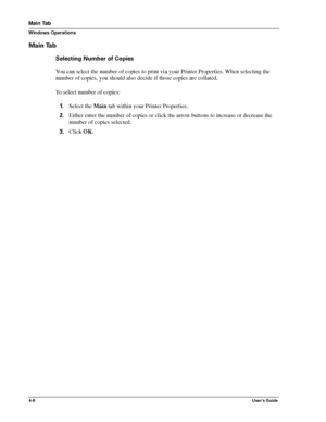 Page 544-8User’s Guide
Main Tab
Windows Operations
Main Tab
Selecting Number of Copies
You can select the number of copies to print via your Printer Properties. When selecting the 
number of copies, you should also decide if those copies are collated.
To select number of copies:
1.Select the Main tab within your Printer Properties.
2.Either enter the number of copies or click the arrow buttons to increase or decrease the 
number of copies selected.
3.Click OK.
Downloaded From ManualsPrinter.com Manuals 