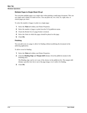 Page 584-12User’s Guide
Main Tab
Windows Operations
Multiple Pages to Single Sheet (N-up)
You can print multiple pages on a single sheet when printing a multi-page document. This can 
save paper and is handy for draft reviews. You can print one, two, four, six, eight, nine, or 
sixteen pages per sheet.
To select the number of pages to print on a single page:
1.Select the Main tab within your Printer Properties.
2.Select the number of pages to print from the N-Up pulldown menu.
3.Check the Border box if a page...