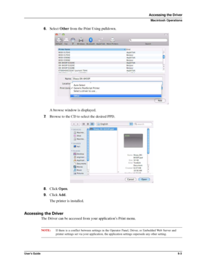 Page 71User’s Guide5-3
Accessing the Driver
Macintosh Operations
6.Select Other from the Print Using pulldown.
A browse window is displayed.
7.Browse to the CD to select the desired PPD.
8.Click Open.
9.Click Add.
The printer is installed.
Accessing the Driver
The Driver can be accessed from your application’s Print menu.
NOTE:If there is a conflict between settings in the Operator Panel, Driver, or Embedded Web Server and
printer settings set via your application, the application settings supersede any other...