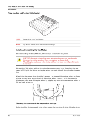 Page 908-2User’s Guide
Tray module (A4/Letter, 550 sheets)
Accessories
Tray module (A4/Letter, 550 sheets)
NOTE:You can add up to two Tray Modules.
NOTE:Tray Modules differ by model and can not be interchanged.
Installing/Uninstalling the Tray Module
The optional Tray Module (A4/Letter, 550 sheets) is available for this printer. 
The weight of this printer, without the optional accessories, paper trays, Toner Cartridge and 
paper, is 22.0 kg/48 lbs. Before moving the printer, you must uninstall the optional...