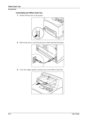 Page 1068-18User’s Guide
Offset Catch Tray
Accessories
Uninstalling the Offset Catch Tray
1.Switch off the power to the printer. 
2.Pull out the power cord from the power outlet and then the printer. 
3.Close the stopper and the extension tray of the Offset Catch Tray. 
Downloaded From ManualsPrinter.com Manuals 