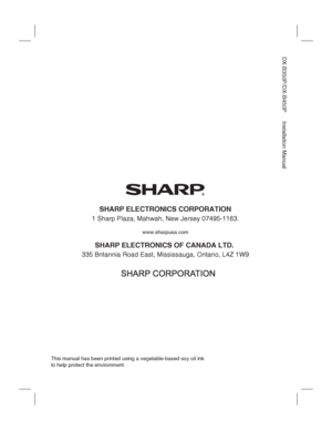 Page 146SHARP ELECTRONICS CORPORATION
1 Sharp Plaza, Mahwah, New Jersey 07495-1163.
www.sharpusa.com
SHARP ELECTRONICS OF CANADA LTD. 
335 Britannia Road East, Mississauga, Ontario, L4Z 1W9
DX-B350P/DX-B450P Installation Manual
This manual has been printed using a vegetable-based soy oil ink 
to help protect the environment.
Downloaded From ManualsPrinter.com Manuals 