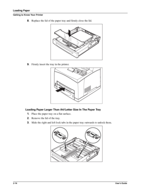 Page 222-14User’s Guide
Loading Paper
Getting to Know Your Printer
8.Replace the lid of the paper tray and firmly close the lid. 
9.Firmly insert the tray in the printer. 
Loading Paper Larger Than A4/Letter Size In The Paper Tray
1.Place the paper tray on a flat surface. 
2.Remove the lid of the tray. 
3.Slide the right and left lock tabs in the paper tray outwards to unlock them. 
Downloaded From ManualsPrinter.com Manuals 