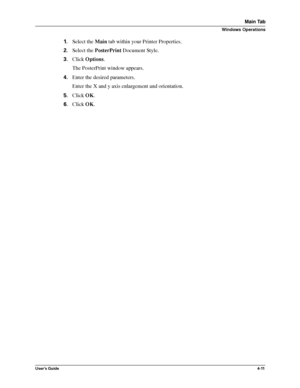 Page 57User’s Guide4-11
Main Tab
Windows Operations
1.Select the Main tab within your Printer Properties.
2.Select the PosterPrint Document Style.
3.Click Options.
The PosterPrint window appears.
4.Enter the desired parameters.
Enter the X and y axis enlargement and orientation.
5.Click OK.
6.Click OK.
Downloaded From ManualsPrinter.com Manuals 