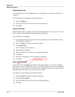 Page 604-14User’s Guide
Paper Tab
Windows Operations
Selecting Paper Size
You can select from a list of standard paper sizes. Available sizes are defined in “Paper Sizes” 
on page 2-5.
To select the paper size through your Printer Properties:
1.Select the Paper tab.
2.Select the desired paper size from the Paper Size pulldown.
3.Click OK.
Custom Size Paper
When loading custom size paper in the tray, adjust the paper guides as necessary. See “Custom 
Sizes” on page 2-6 for additional information about custom...