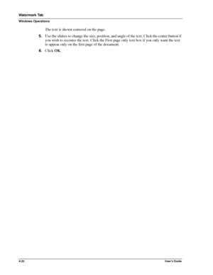 Page 684-22User’s Guide
Watermark Tab
Windows Operations
The text is shown centered on the page.
5.Use the sliders to change the size, position, and angle of the text. Click the center button if 
you wish to recenter the text. Click the First page only text box if you only want the text 
to appear only on the first page of the document.
6.Click OK.
Downloaded From ManualsPrinter.com Manuals 