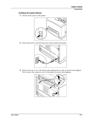 Page 99User’s Guide8-11
Duplex module
Accessories
Installing the Duplex Module
1.Switch off the power of the printer. 
2.Pull out the power cord from the power outlet and then the printer. 
3.Remove the rear cover of the printer after pushing the two tabs as shown in the diagram. 
Next, remove the connector cover of the printer as shown in the diagram. 
Downloaded From ManualsPrinter.com Manuals 