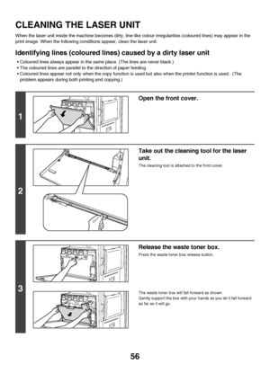 Page 5756
CLEANING THE LASER UNIT
When the laser unit inside the machine becomes dirty, line-like colour irregularities (coloured lines) may appear in the 
print image. When the following conditions appear, clean the laser unit.
Identifying lines (coloured lines) caused by a dirty laser unit
 Coloured lines always appear in the same place. (The lines are never black.)
 The coloured lines are parallel to the direction of paper feeding. 
 Coloured lines appear not only when the copy function is used but also...