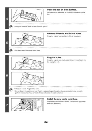 Page 6564
4
Place the box on a flat surface.
Place a sheet of newspaper on the surface before placing the 
box.
Do not point the holes down as used toner will spill out.
5
Remove the seals around the holes.
Grasp the edge of each seal and pull it out toward you. 
There are 5 seals. Remove all of the seals.
6
Plug the holes.
Grasp the edge of each black seal and insert it into a hole in the 
box to plug the hole. 
 There are 5 seals. Plug all of the holes.
 Do not discard the waste toner box. Place it in a...