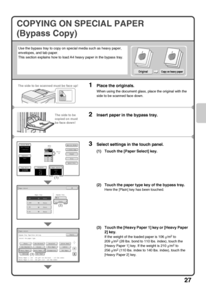 Page 2927
COPYING ON SPECIAL PAPER 
(Bypass Copy)
Use the bypass tray to copy on special media such as heavy paper, 
envelopes, and tab paper.
This section explains how to load A4 heavy paper in the bypass tray.
1Place the originals.
When using the document glass, place the original with the 
side to be scanned face down.
2Insert paper in the bypass tray.
3Select settings in the touch panel.
(1) Touch the [Paper Select] key.
(2) Touch the paper type key of the bypass tray.
Here the [Plain] key has been...