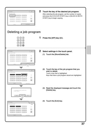 Page 3937
Deleting a job program
2Touch the key of the desired job program.
After selecting the job program, set the number of copies 
and press the [COLOUR START] key or [BLACK & WHITE 
START] key to begin copying.
1Press the [#/P] key ( ).
2Select settings in the touch panel.
(1) Touch the [Store/Delete] tab.
(2) Touch the key of the job program that you 
wish to delete.
Touch a key that is highlighted.
Keys that have a job program stored are highlighted.
(3) Read the displayed message and touch the 
[Delete]...