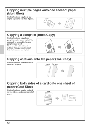 Page 4442
Copying multiple pages onto one sheet of paper 
(Multi Shot)
Copying a pamphlet (Book Copy)
Copying captions onto tab paper (Tab Copy)
Copying both sides of a card onto one sheet of 
paper (Card Shot)
Use this function to copy two or four 
original pages onto one sheet of paper.
Use this function to copy a book, 
pamphlet, or other bound original. The 
copies will be arranged in the same 
pamphlet-style layout.
When a saddle stitch finisher is 
installed, the output is automatically 
folded at the...