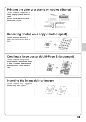 Page 4543
Printing the date or a stamp on copies (Stamp)
Repeating photos on a copy (Photo Repeat)
Creating a large poster (Multi-Page Enlargement)
Inverting the image (Mirror Image)
Use this function to print the date, a 
stamp, the page number, or text on 
copies.
A colour can be selected to print a 
stamp or text in colour.
Use this function to print up to 24 
copies of one photo on one sheet of 
paper.
Use this function to enlarge a copy 
image and print it using multiple sheets 
of paper. The sheets of...