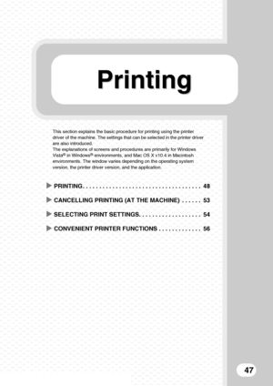 Page 49PrintingPrinting
47
This section explains the basic procedure for printing using the printer 
driver of the machine. The settings that can be selected in the printer driver 
are also introduced.
The explanations of screens and procedures are primarily for Windows 
Vista
® in Windows® environments, and Mac OS X v10.4 in Macintosh 
environments. The window varies depending on the operating system 
version, the printer driver version, and the application.
XPRINTING . . . . . . . . . . . . . . . . . . . . ....